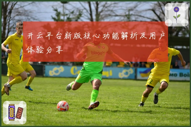 开云平台新版核心功能解析及用户体验分享