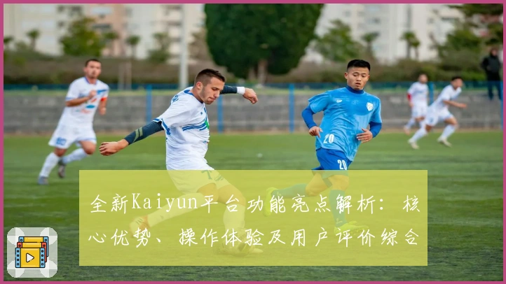 全新Kaiyun平台功能亮点解析：核心优势、操作体验及用户评价综合分析