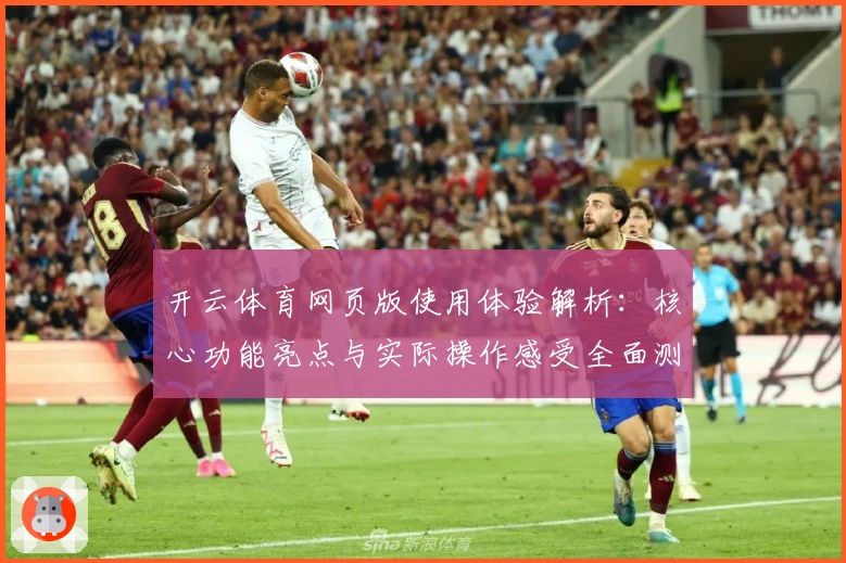 开云体育网页版使用体验解析：核心功能亮点与实际操作感受全面测评