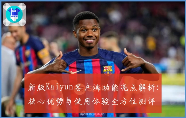 新版Kaiyun客户端功能亮点解析：核心优势与使用体验全方位测评