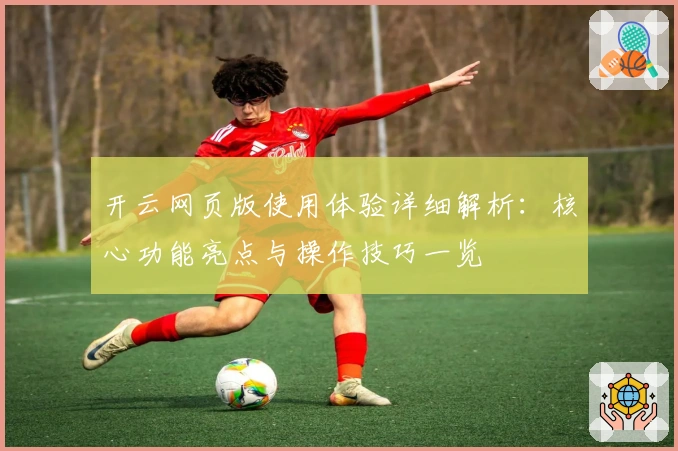 开云网页版使用体验详细解析：核心功能亮点与操作技巧一览