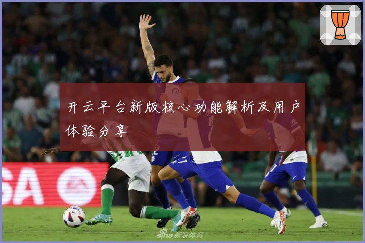 开云平台新版核心功能解析及用户体验分享