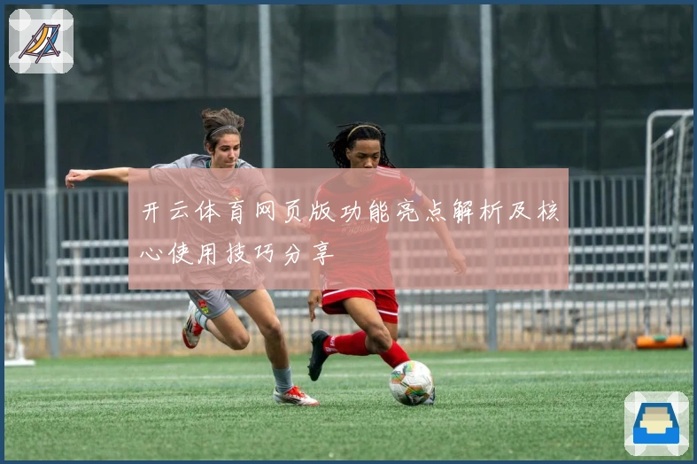 开云体育网页版功能亮点解析及核心使用技巧分享