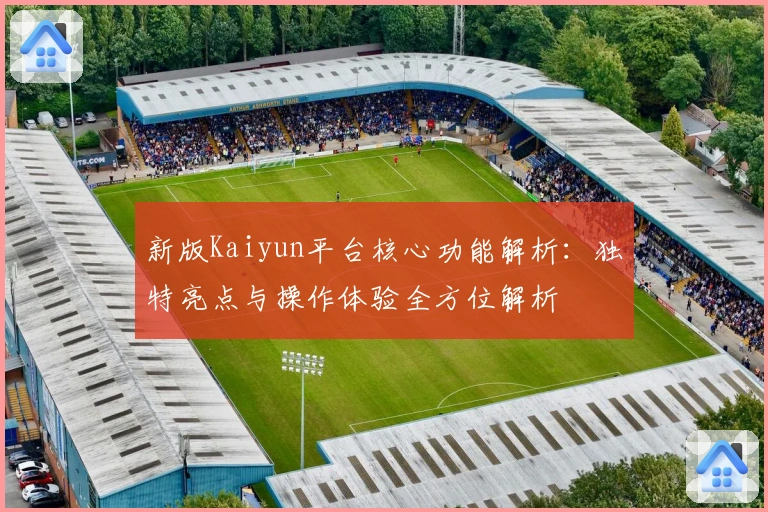 新版Kaiyun平台核心功能解析：独特亮点与操作体验全方位解析