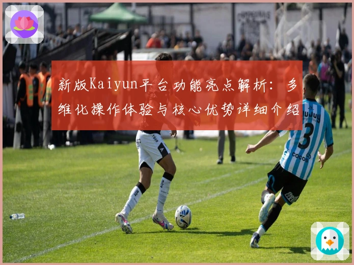 新版Kaiyun平台功能亮点解析：多维化操作体验与核心优势详细介绍