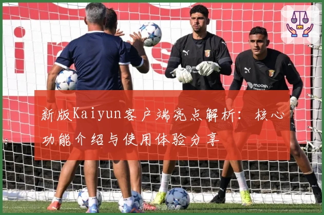 新版Kaiyun客户端亮点解析：核心功能介绍与使用体验分享