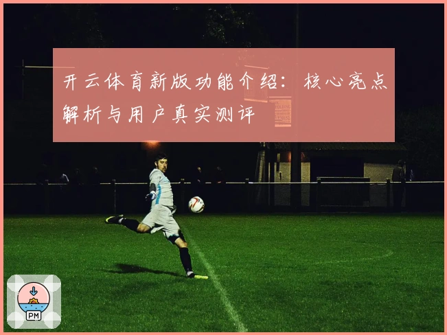 开云体育新版功能介绍：核心亮点解析与用户真实测评