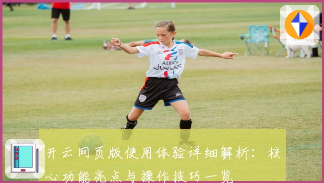 开云网页版使用体验详细解析：核心功能亮点与操作技巧一览