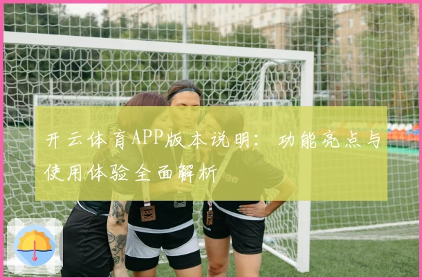 开云体育APP版本说明:功能亮点与使用体验全面解析